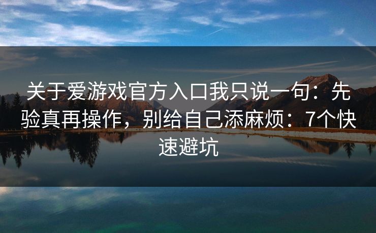 关于爱游戏官方入口我只说一句：先验真再操作，别给自己添麻烦：7个快速避坑
