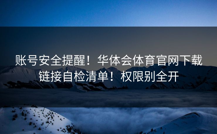 账号安全提醒！华体会体育官网下载链接自检清单！权限别全开