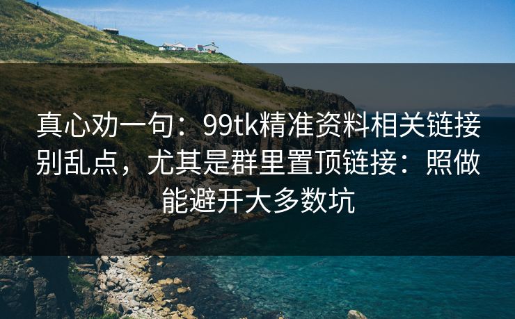 真心劝一句：99tk精准资料相关链接别乱点，尤其是群里置顶链接：照做能避开大多数坑