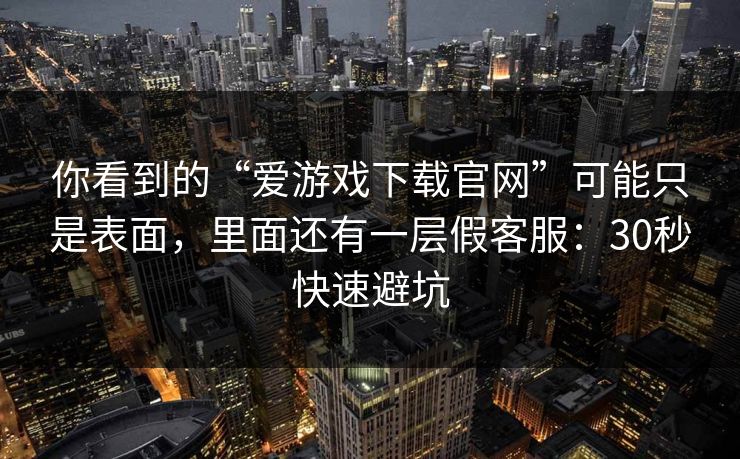 你看到的“爱游戏下载官网”可能只是表面，里面还有一层假客服：30秒快速避坑