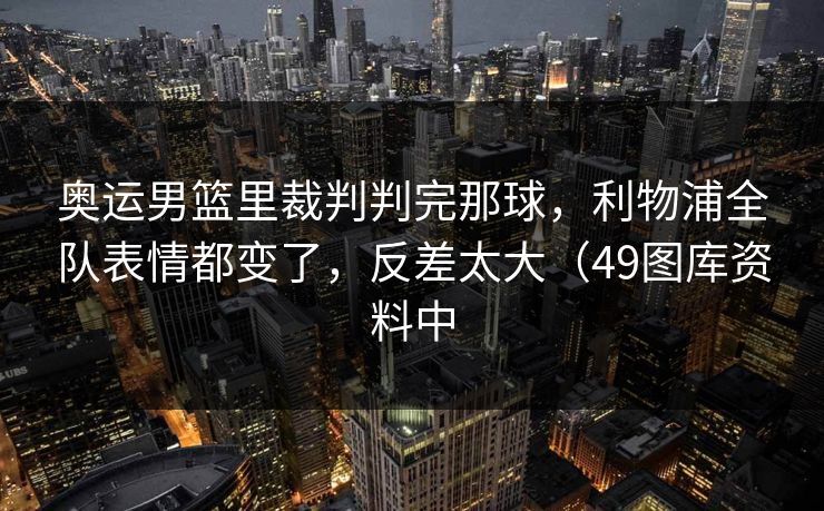 奥运男篮里裁判判完那球，利物浦全队表情都变了，反差太大（49图库资料中