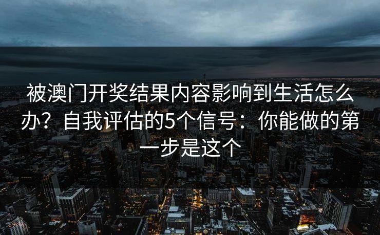 被澳门开奖结果内容影响到生活怎么办？自我评估的5个信号：你能做的第一步是这个