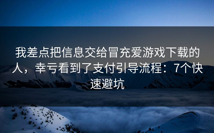 我差点把信息交给冒充爱游戏下载的人，幸亏看到了支付引导流程：7个快速避坑