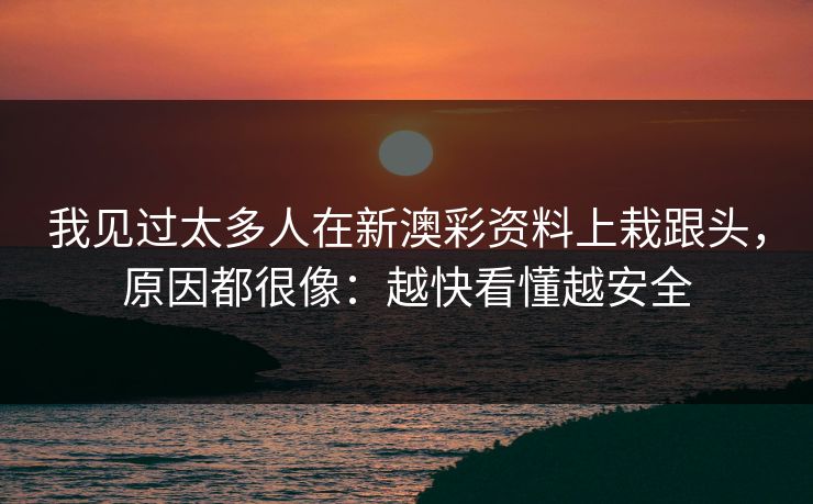 我见过太多人在新澳彩资料上栽跟头，原因都很像：越快看懂越安全