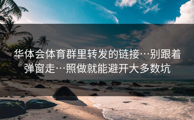 华体会体育群里转发的链接…别跟着弹窗走…照做就能避开大多数坑