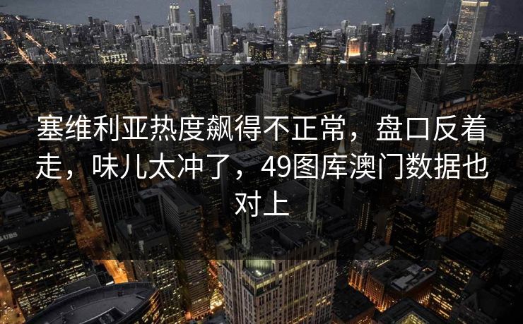 塞维利亚热度飙得不正常，盘口反着走，味儿太冲了，49图库澳门数据也对上