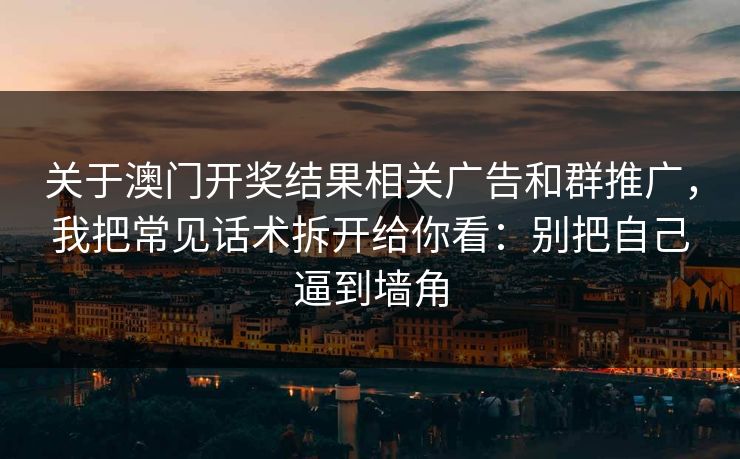 关于澳门开奖结果相关广告和群推广，我把常见话术拆开给你看：别把自己逼到墙角