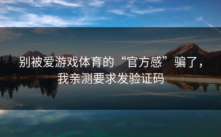 别被爱游戏体育的“官方感”骗了，我亲测要求发验证码