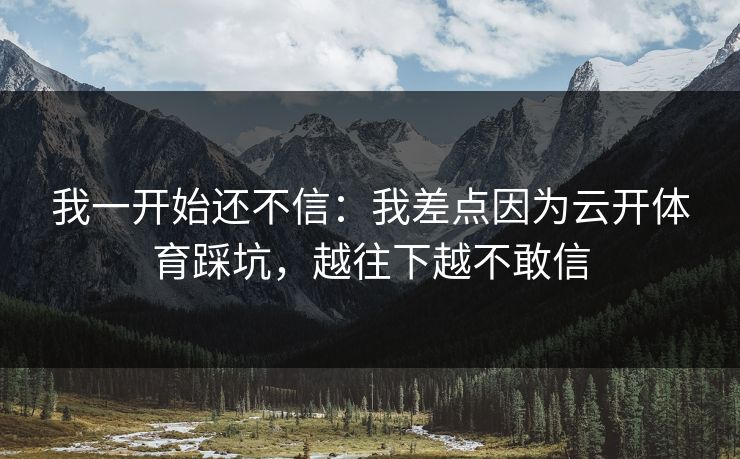 我一开始还不信：我差点因为云开体育踩坑，越往下越不敢信