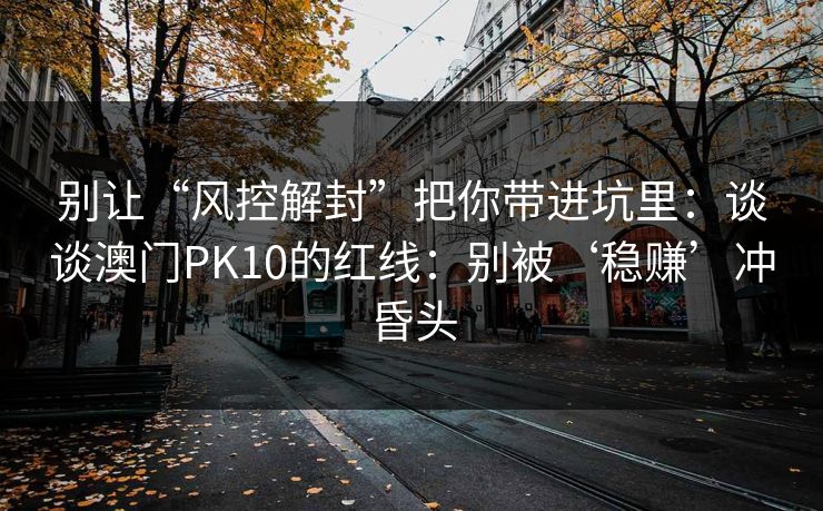 别让“风控解封”把你带进坑里：谈谈澳门PK10的红线：别被‘稳赚’冲昏头