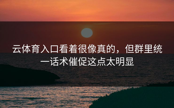 云体育入口看着很像真的，但群里统一话术催促这点太明显