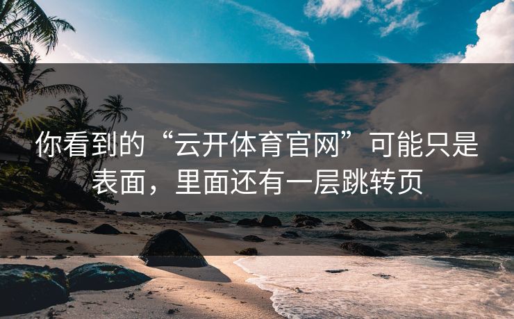 你看到的“云开体育官网”可能只是表面，里面还有一层跳转页