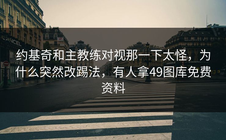 约基奇和主教练对视那一下太怪，为什么突然改踢法，有人拿49图库免费资料