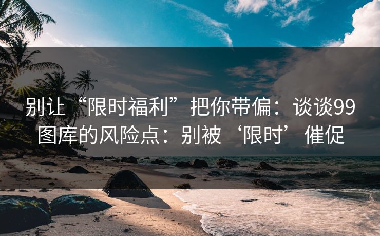 别让“限时福利”把你带偏：谈谈99图库的风险点：别被‘限时’催促