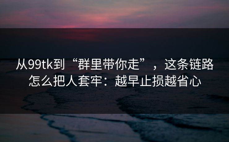 从99tk到“群里带你走”，这条链路怎么把人套牢：越早止损越省心