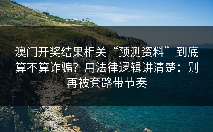 澳门开奖结果相关“预测资料”到底算不算诈骗？用法律逻辑讲清楚：别再被套路带节奏