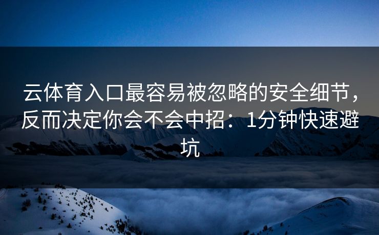 云体育入口最容易被忽略的安全细节，反而决定你会不会中招：1分钟快速避坑