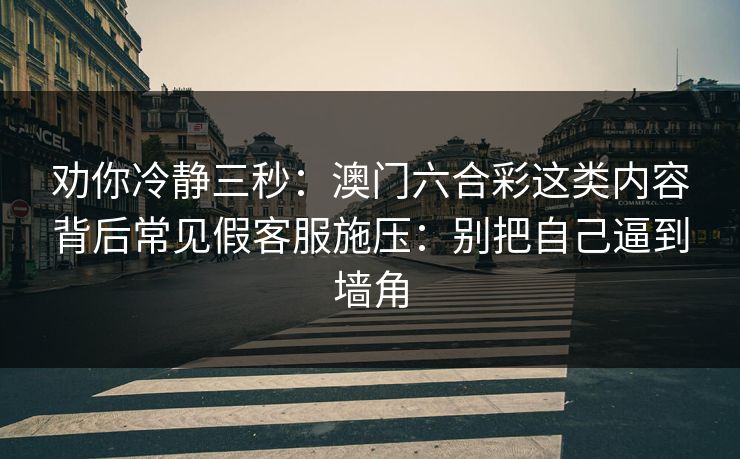 劝你冷静三秒：澳门六合彩这类内容背后常见假客服施压：别把自己逼到墙角
