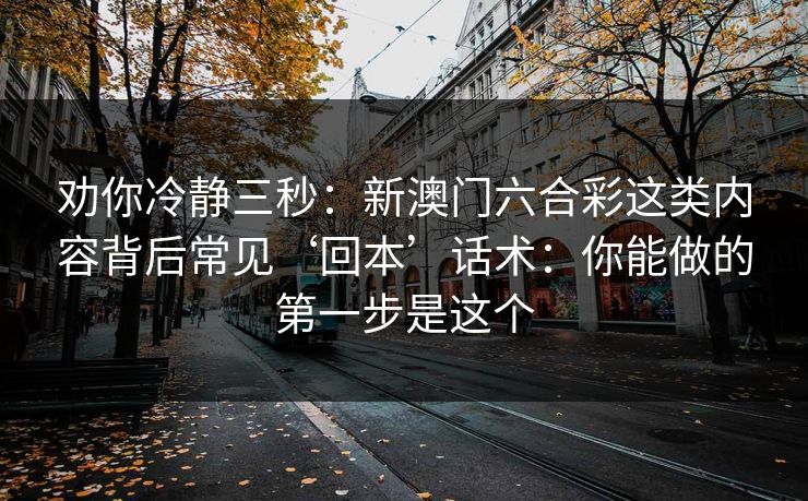 劝你冷静三秒：新澳门六合彩这类内容背后常见‘回本’话术：你能做的第一步是这个