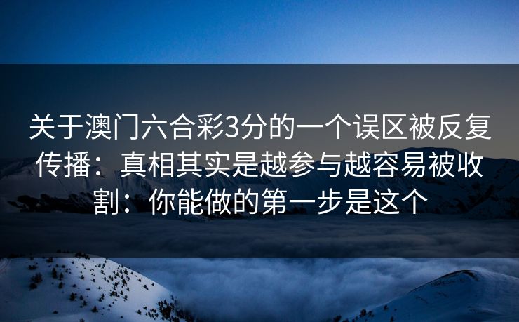 关于澳门六合彩3分的一个误区被反复传播：真相其实是越参与越容易被收割：你能做的第一步是这个