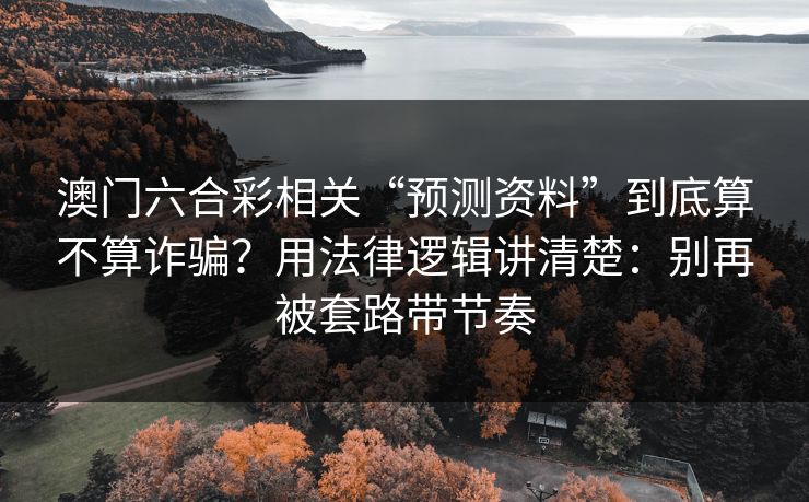 澳门六合彩相关“预测资料”到底算不算诈骗？用法律逻辑讲清楚：别再被套路带节奏