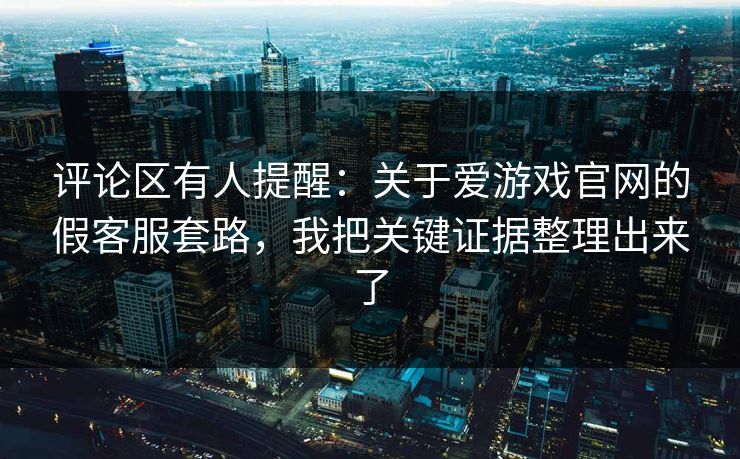 评论区有人提醒：关于爱游戏官网的假客服套路，我把关键证据整理出来了