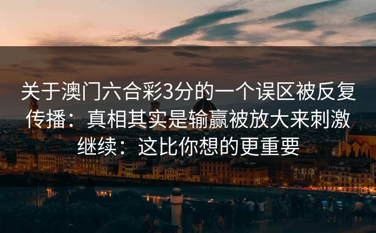 关于澳门六合彩3分的一个误区被反复传播：真相其实是输赢被放大来刺激继续：这比你想的更重要