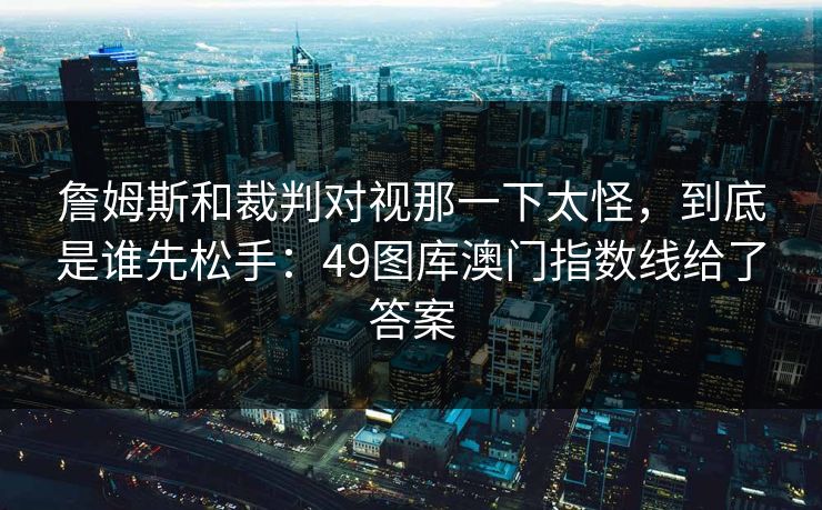 詹姆斯和裁判对视那一下太怪，到底是谁先松手：49图库澳门指数线给了答案