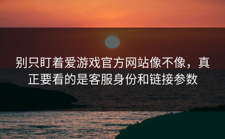别只盯着爱游戏官方网站像不像，真正要看的是客服身份和链接参数