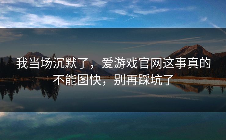 我当场沉默了，爱游戏官网这事真的不能图快，别再踩坑了