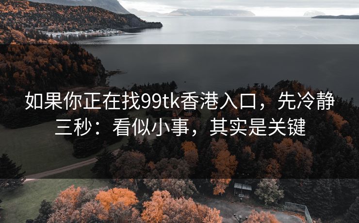 如果你正在找99tk香港入口，先冷静三秒：看似小事，其实是关键