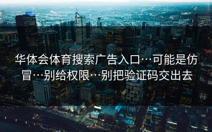 华体会体育搜索广告入口…可能是仿冒…别给权限…别把验证码交出去