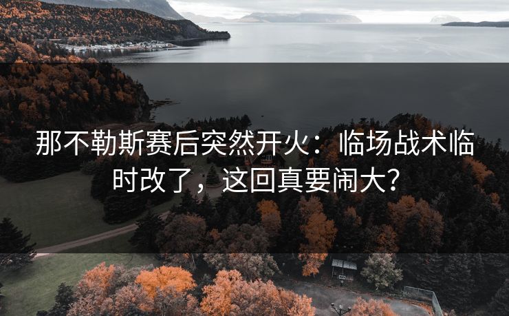 那不勒斯赛后突然开火：临场战术临时改了，这回真要闹大？