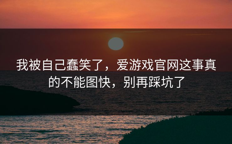 我被自己蠢笑了，爱游戏官网这事真的不能图快，别再踩坑了