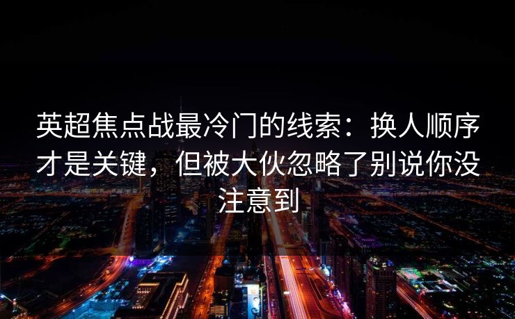 英超焦点战最冷门的线索：换人顺序才是关键，但被大伙忽略了别说你没注意到