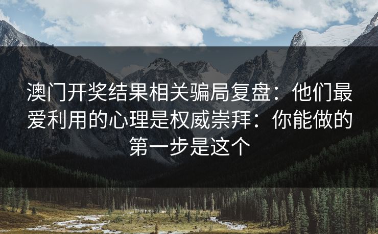 澳门开奖结果相关骗局复盘：他们最爱利用的心理是权威崇拜：你能做的第一步是这个