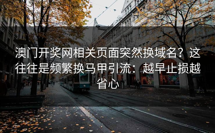 澳门开奖网相关页面突然换域名？这往往是频繁换马甲引流：越早止损越省心