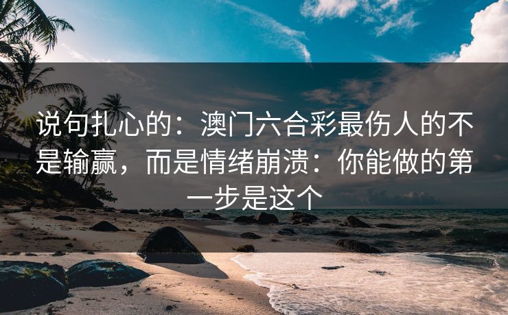说句扎心的：澳门六合彩最伤人的不是输赢，而是情绪崩溃：你能做的第一步是这个