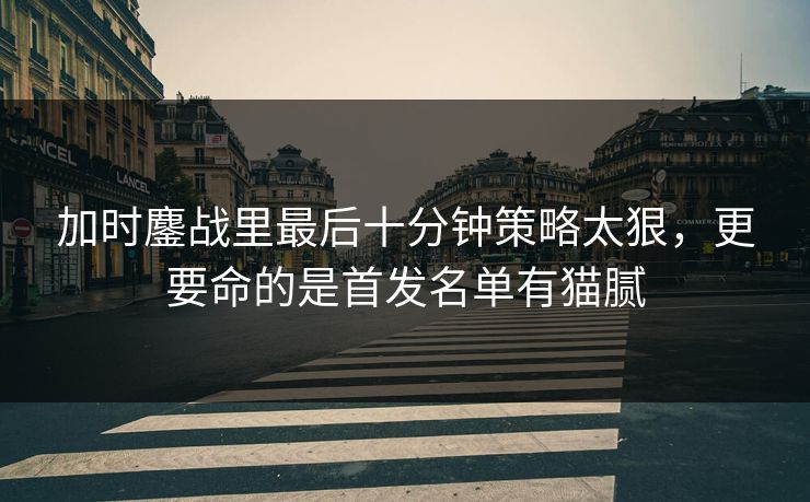 加时鏖战里最后十分钟策略太狠，更要命的是首发名单有猫腻