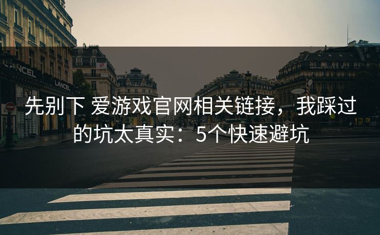 先别下 爱游戏官网相关链接，我踩过的坑太真实：5个快速避坑