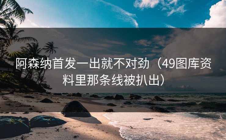 阿森纳首发一出就不对劲（49图库资料里那条线被扒出）