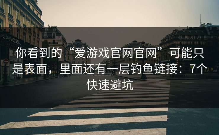 你看到的“爱游戏官网官网”可能只是表面，里面还有一层钓鱼链接：7个快速避坑