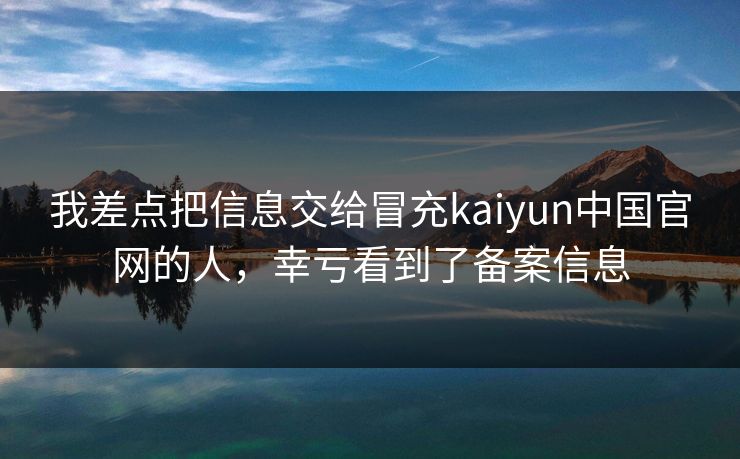 我差点把信息交给冒充kaiyun中国官网的人，幸亏看到了备案信息