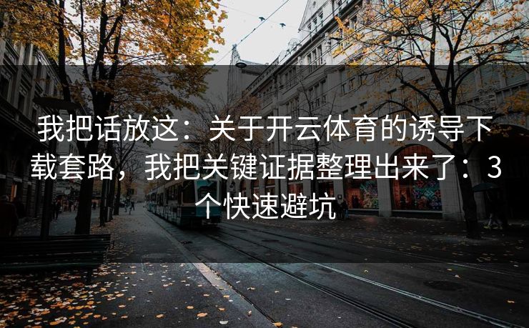我把话放这：关于开云体育的诱导下载套路，我把关键证据整理出来了：3个快速避坑