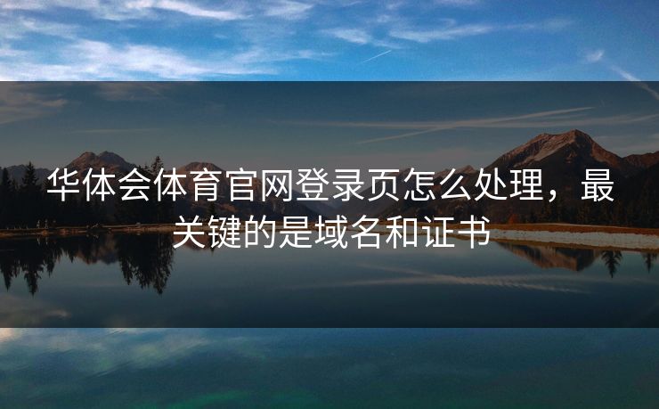 华体会体育官网登录页怎么处理，最关键的是域名和证书