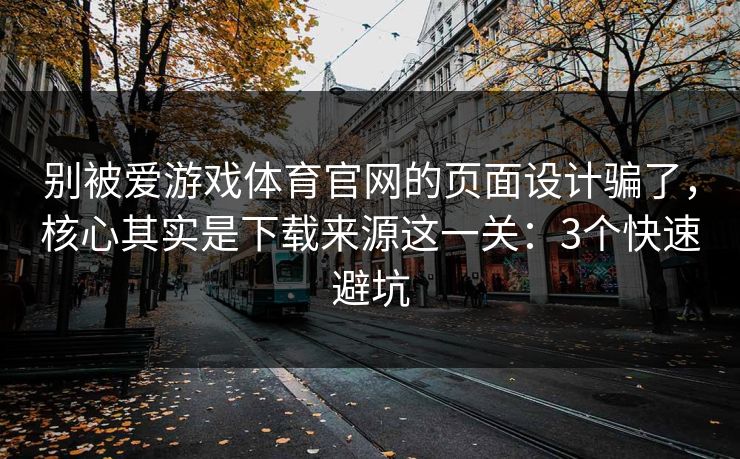 别被爱游戏体育官网的页面设计骗了，核心其实是下载来源这一关：3个快速避坑