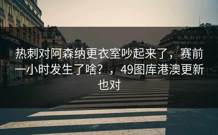 热刺对阿森纳更衣室吵起来了，赛前一小时发生了啥？，49图库港澳更新也对