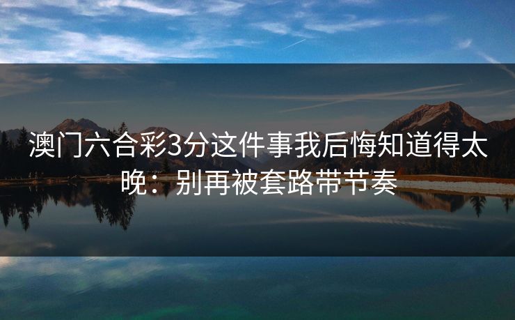 澳门六合彩3分这件事我后悔知道得太晚：别再被套路带节奏