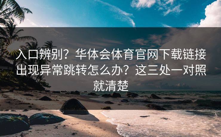 入口辨别？华体会体育官网下载链接出现异常跳转怎么办？这三处一对照就清楚