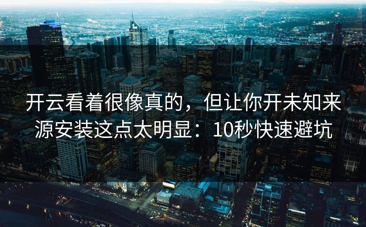 开云看着很像真的，但让你开未知来源安装这点太明显：10秒快速避坑